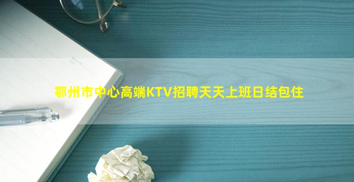 鄂州市中心高端KTV招聘天天上班日结包住